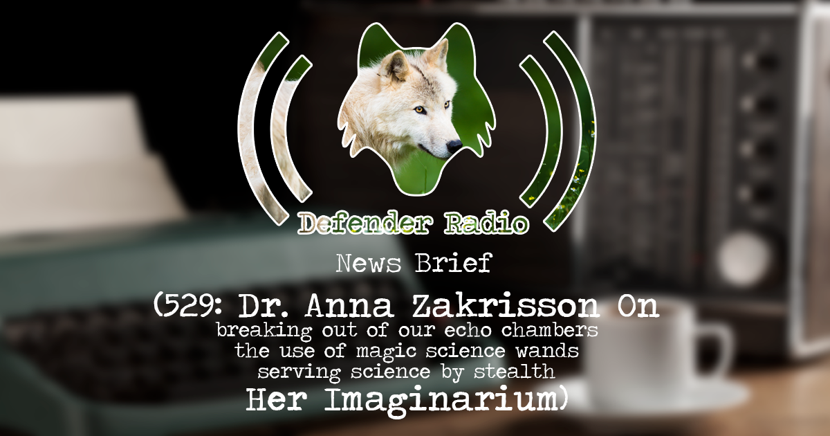 DEFENDER RADIO PODCAST NEWS BRIEF - 529: Dr. Anna Zakrisson On (breaking out of our echo chambers, the use of magic science wands, serving science by stealth) Her Imaginarium)